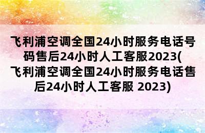 飞利浦空调全国24小时服务电话号码售后24小时人工客服2023(飞利浦空调全国24小时服务电话售后24小时人工客服 2023)